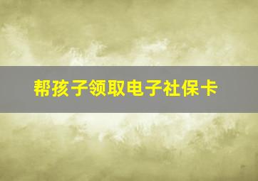 帮孩子领取电子社保卡