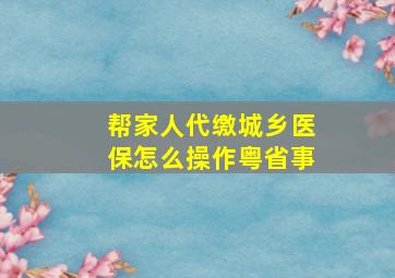 帮家人代缴城乡医保怎么操作粤省事