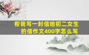 帮我写一封信给初二女生的信作文400字怎么写