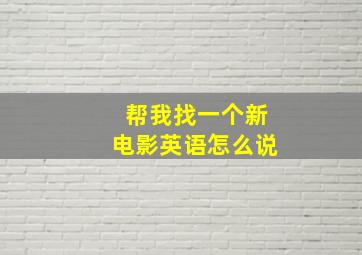 帮我找一个新电影英语怎么说