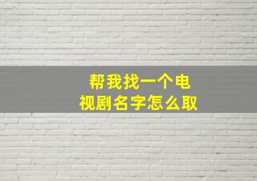 帮我找一个电视剧名字怎么取