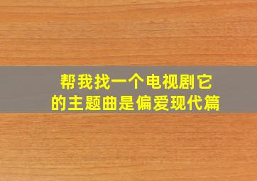 帮我找一个电视剧它的主题曲是偏爱现代篇