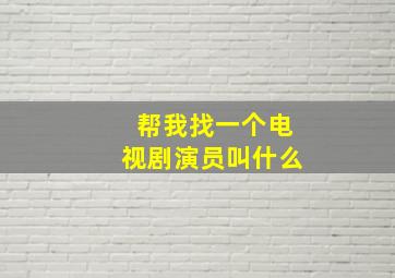 帮我找一个电视剧演员叫什么