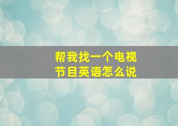 帮我找一个电视节目英语怎么说