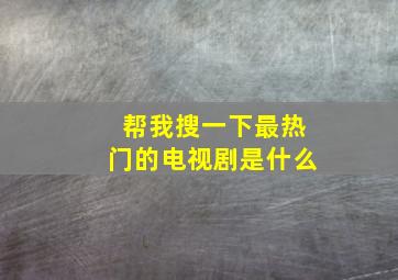 帮我搜一下最热门的电视剧是什么