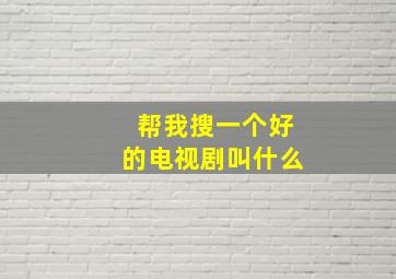 帮我搜一个好的电视剧叫什么