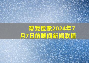 帮我搜索2024年7月7日的晚间新闻联播