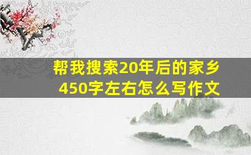 帮我搜索20年后的家乡450字左右怎么写作文