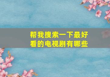 帮我搜索一下最好看的电视剧有哪些