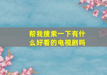 帮我搜索一下有什么好看的电视剧吗