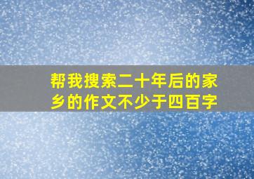 帮我搜索二十年后的家乡的作文不少于四百字