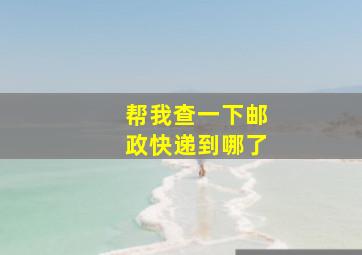 帮我查一下邮政快递到哪了