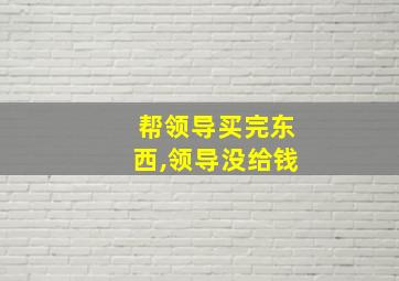 帮领导买完东西,领导没给钱