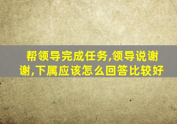 帮领导完成任务,领导说谢谢,下属应该怎么回答比较好