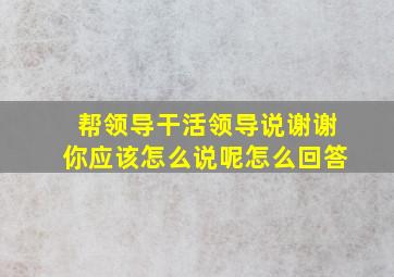 帮领导干活领导说谢谢你应该怎么说呢怎么回答