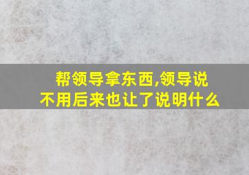 帮领导拿东西,领导说不用后来也让了说明什么