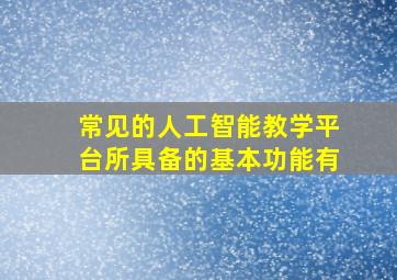 常见的人工智能教学平台所具备的基本功能有