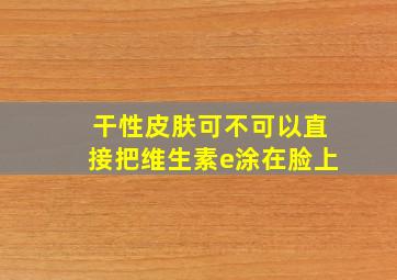 干性皮肤可不可以直接把维生素e涂在脸上