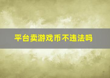 平台卖游戏币不违法吗