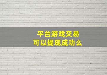 平台游戏交易可以提现成功么