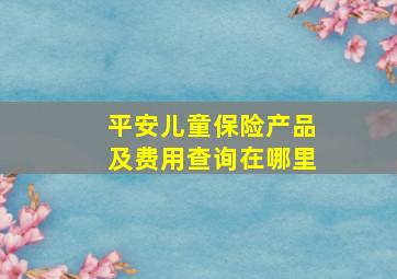 平安儿童保险产品及费用查询在哪里