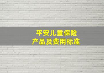 平安儿童保险产品及费用标准