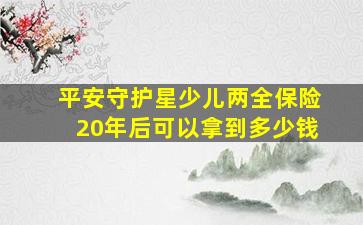 平安守护星少儿两全保险20年后可以拿到多少钱