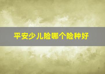 平安少儿险哪个险种好