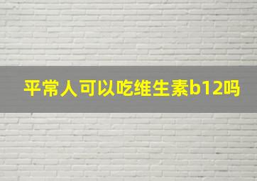 平常人可以吃维生素b12吗