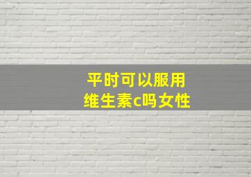 平时可以服用维生素c吗女性