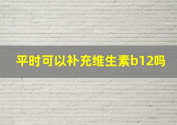 平时可以补充维生素b12吗