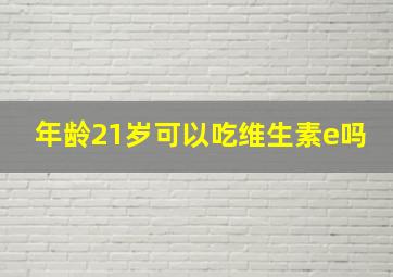 年龄21岁可以吃维生素e吗