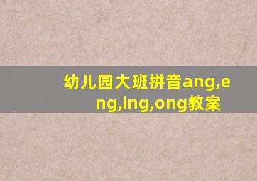 幼儿园大班拼音ang,eng,ing,ong教案