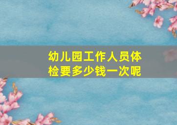 幼儿园工作人员体检要多少钱一次呢