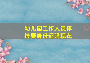 幼儿园工作人员体检要身份证吗现在