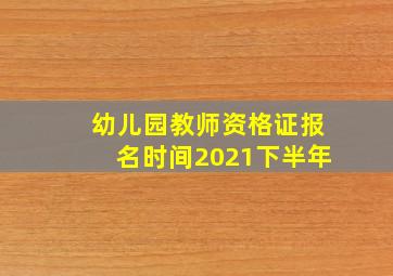 幼儿园教师资格证报名时间2021下半年