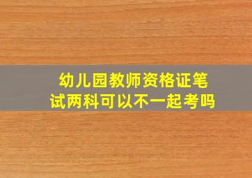 幼儿园教师资格证笔试两科可以不一起考吗