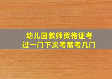 幼儿园教师资格证考过一门下次考需考几门