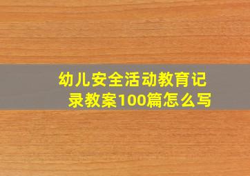 幼儿安全活动教育记录教案100篇怎么写