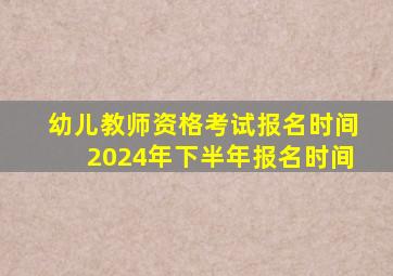 幼儿教师资格考试报名时间2024年下半年报名时间