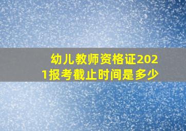 幼儿教师资格证2021报考截止时间是多少