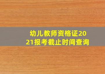 幼儿教师资格证2021报考截止时间查询