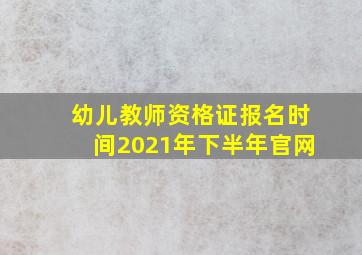 幼儿教师资格证报名时间2021年下半年官网