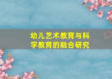 幼儿艺术教育与科学教育的融合研究