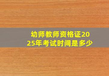 幼师教师资格证2025年考试时间是多少