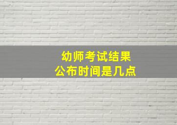 幼师考试结果公布时间是几点