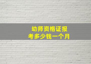 幼师资格证报考多少钱一个月