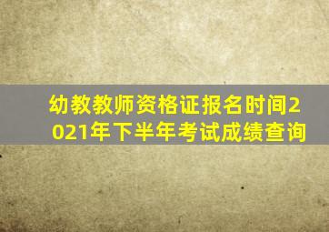 幼教教师资格证报名时间2021年下半年考试成绩查询