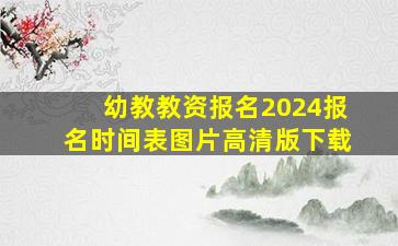 幼教教资报名2024报名时间表图片高清版下载