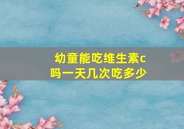 幼童能吃维生素c吗一天几次吃多少